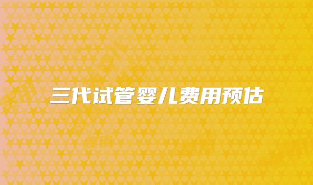 三代试管婴儿费用预估