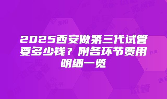 2025西安做第三代试管要多少钱？附各环节费用明细一览