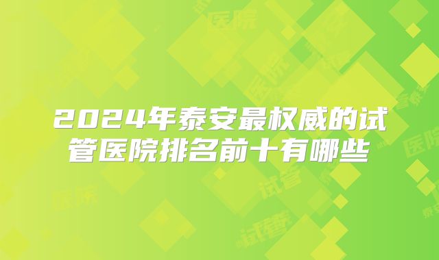 2024年泰安最权威的试管医院排名前十有哪些