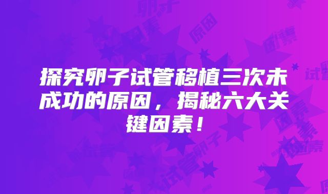 探究卵子试管移植三次未成功的原因，揭秘六大关键因素！
