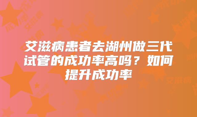 艾滋病患者去湖州做三代试管的成功率高吗？如何提升成功率
