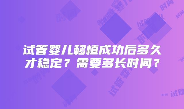 试管婴儿移植成功后多久才稳定？需要多长时间？