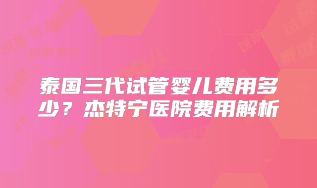 泰国三代试管婴儿费用多少?杰特宁医院费用解析