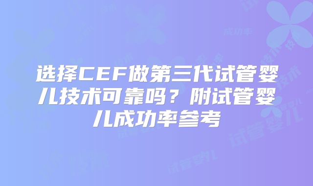 选择CEF做第三代试管婴儿技术可靠吗？附试管婴儿成功率参考