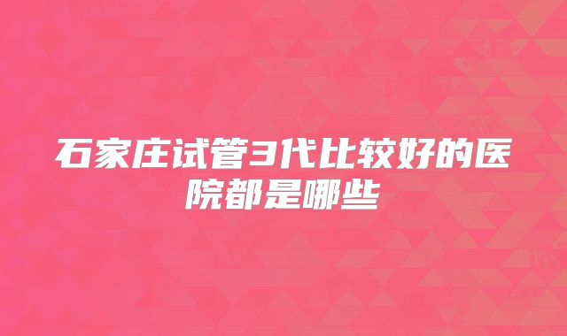 石家庄试管3代比较好的医院都是哪些