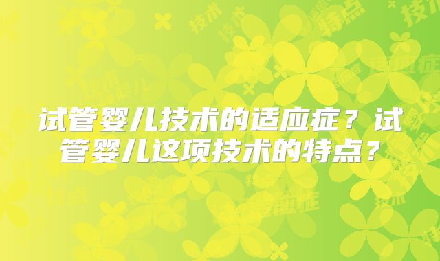 试管婴儿技术的适应症？试管婴儿这项技术的特点？