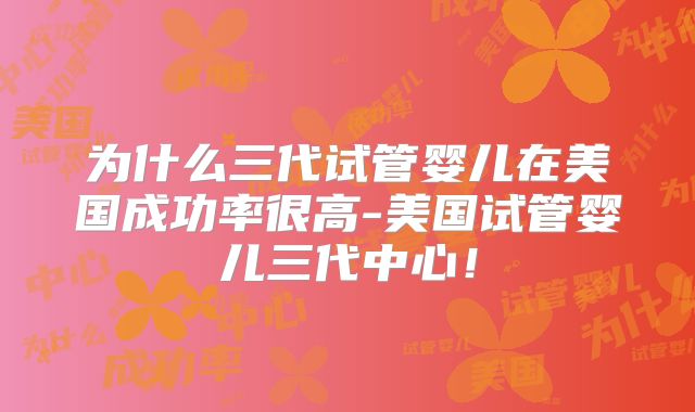 为什么三代试管婴儿在美国成功率很高-美国试管婴儿三代中心！
