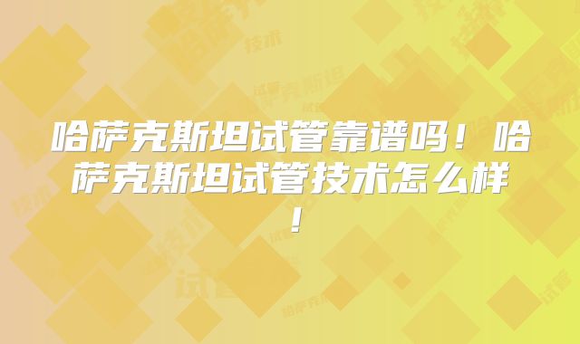 哈萨克斯坦试管靠谱吗!哈萨克斯坦试管技术怎么样!