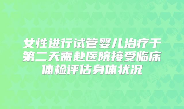 女性进行试管婴儿治疗于第二天需赴医院接受临床体检评估身体状况