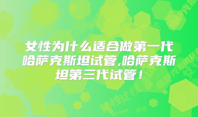 女性为什么适合做第一代哈萨克斯坦试管,哈萨克斯坦第三代试管！