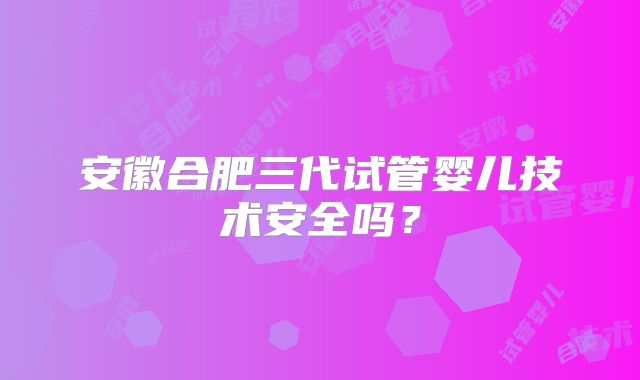 安徽合肥三代试管婴儿技术安全吗？