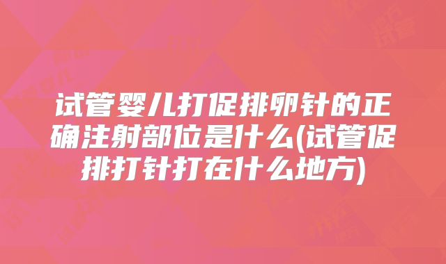 试管婴儿打促排卵针的正确注射部位是什么(试管促排打针打在什么地方)