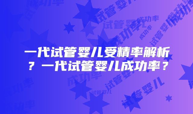 一代试管婴儿受精率解析？一代试管婴儿成功率？