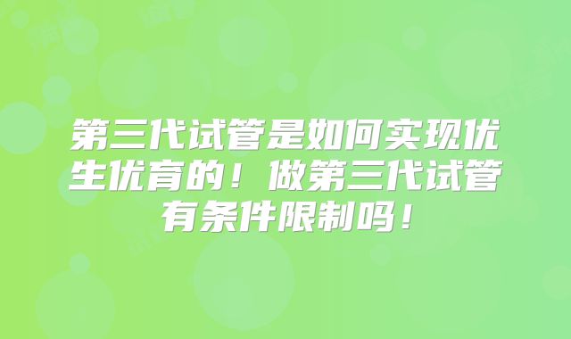 第三代试管是如何实现优生优育的!做第三代试管有条件限制吗!