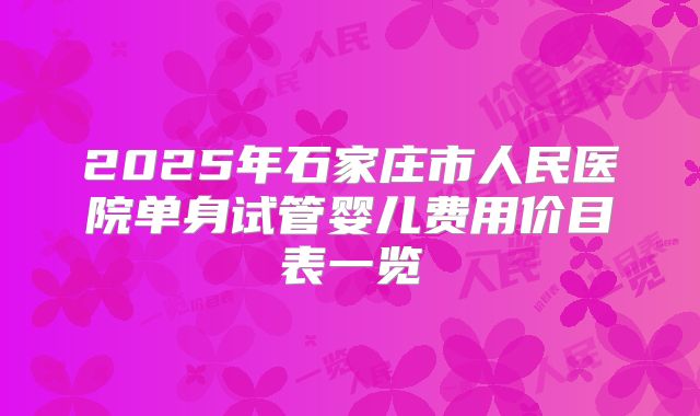 2025年石家庄市人民医院单身试管婴儿费用价目表一览