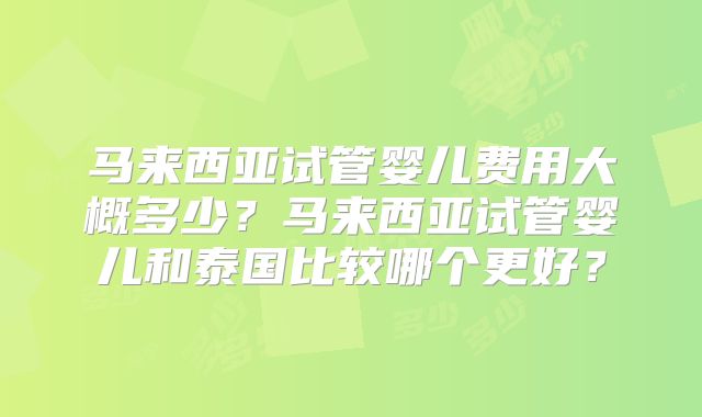 马来西亚试管婴儿费用大概多少？马来西亚试管婴儿和泰国比较哪个更好？