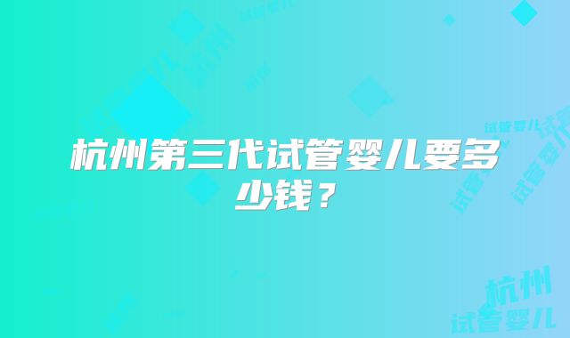 杭州第三代试管婴儿要多少钱？