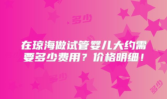 在琼海做试管婴儿大约需要多少费用？价格明细！