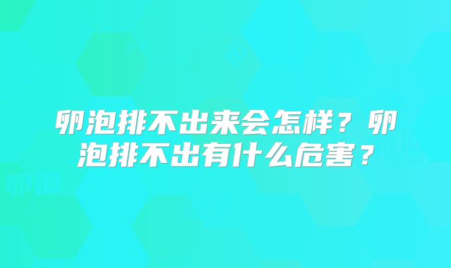 卵泡排不出来会怎样?卵泡排不出有什么危害?