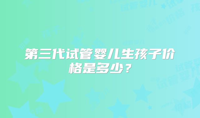 第三代试管婴儿生孩子价格是多少？