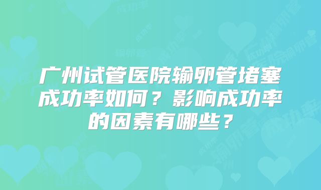 广州试管医院输卵管堵塞成功率如何？影响成功率的因素有哪些？
