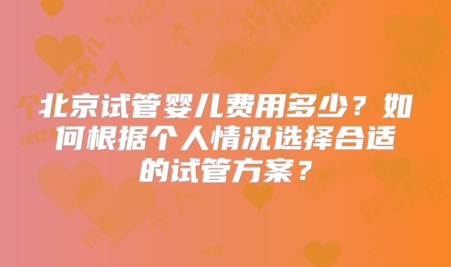 北京试管婴儿费用多少？如何根据个人情况选择合适的试管方案？