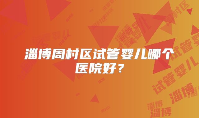 淄博周村区试管婴儿哪个医院好？