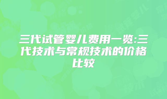 三代试管婴儿费用一览:三代技术与常规技术的价格比较