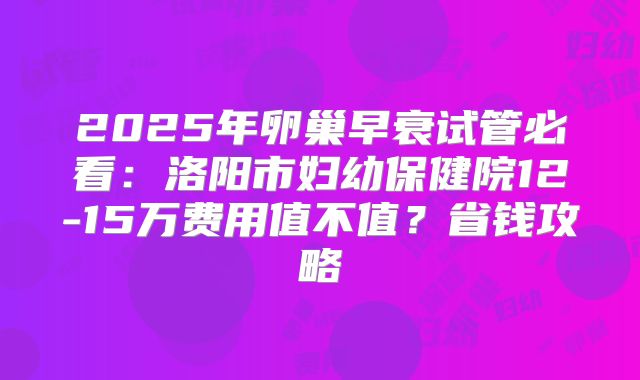 2025年卵巢早衰试管必看：洛阳市妇幼保健院12-15万费用值不值？省钱攻略
