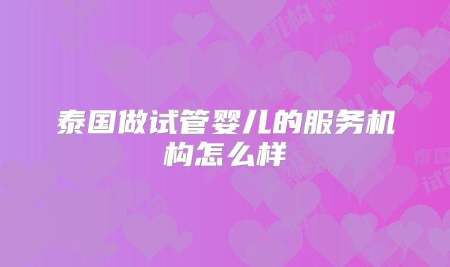 泰国做试管婴儿的服务机构怎么样