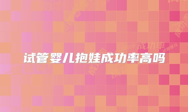 试管婴儿抱娃成功率高吗