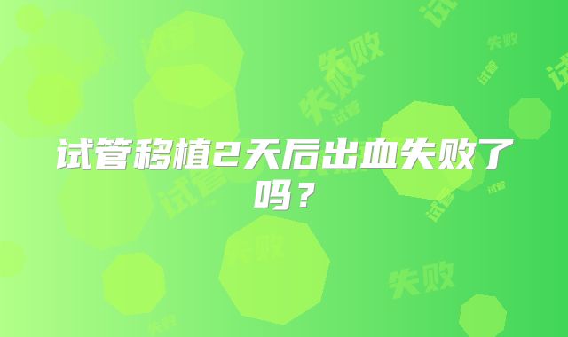 试管移植2天后出血失败了吗？