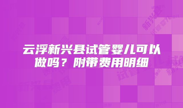 云浮新兴县试管婴儿可以做吗？附带费用明细