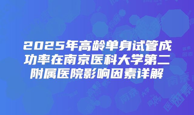 2025年高龄单身试管成功率在南京医科大学第二附属医院影响因素详解