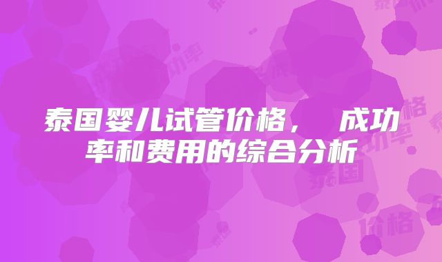 泰国婴儿试管价格， 成功率和费用的综合分析
