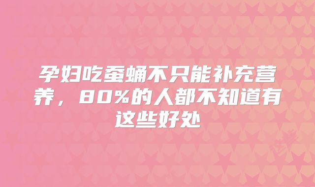 孕妇吃蚕蛹不只能补充营养，80%的人都不知道有这些好处