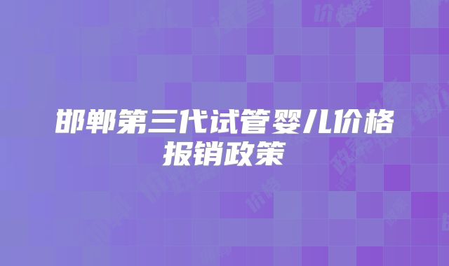 邯郸第三代试管婴儿价格报销政策