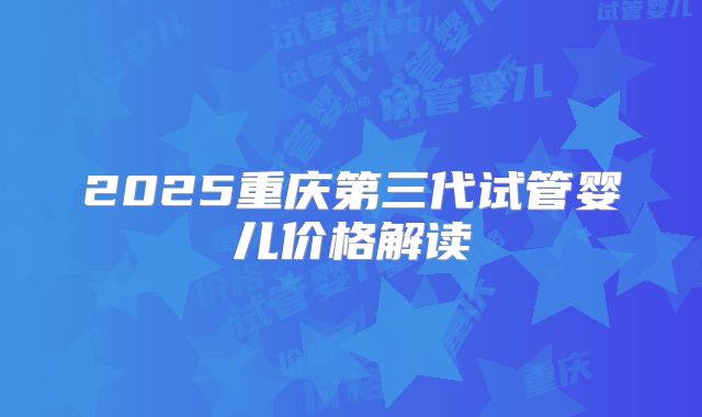 2025重庆第三代试管婴儿价格解读