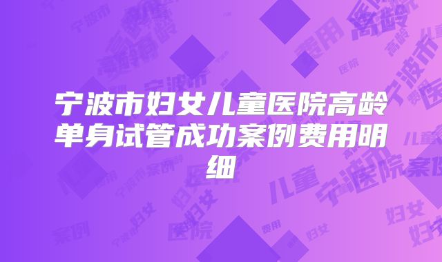 宁波市妇女儿童医院高龄单身试管成功案例费用明细