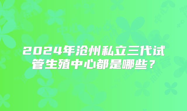 2024年沧州私立三代试管生殖中心都是哪些?