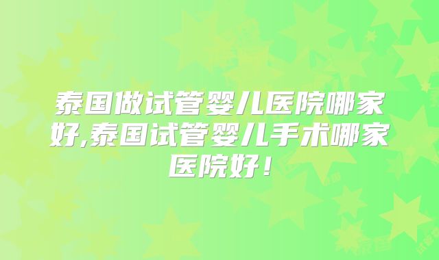 泰国做试管婴儿医院哪家好,泰国试管婴儿手术哪家医院好！