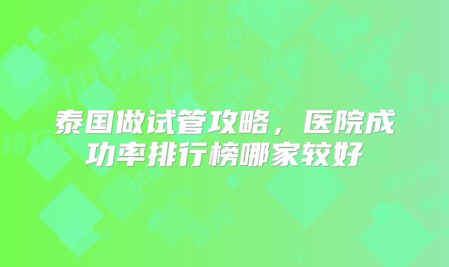 泰国做试管攻略,医院成功率排行榜哪家较好
