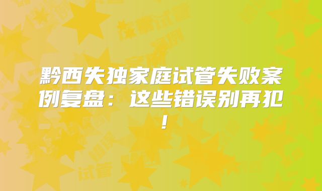 黔西失独家庭试管失败案例复盘：这些错误别再犯！