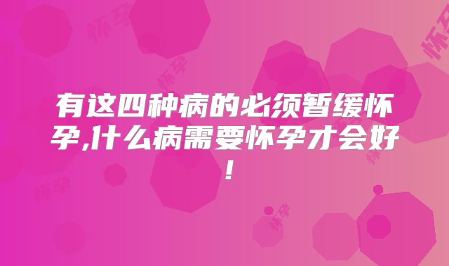 有这四种病的必须暂缓怀孕,什么病需要怀孕才会好！