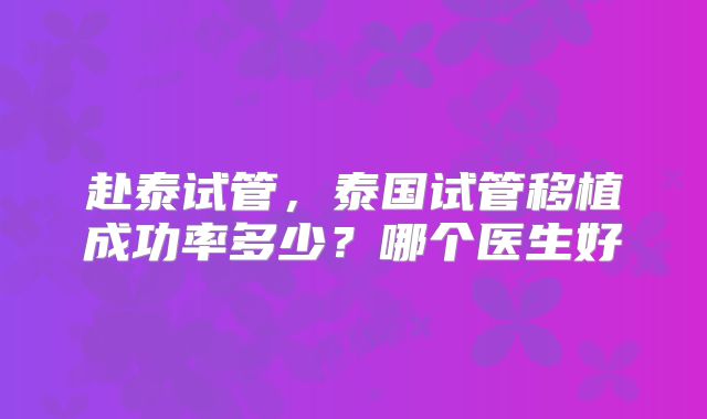 赴泰试管，泰国试管移植成功率多少？哪个医生好