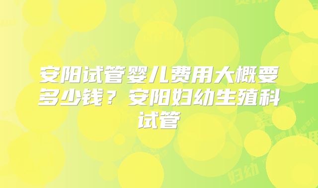 安阳试管婴儿费用大概要多少钱？安阳妇幼生殖科试管