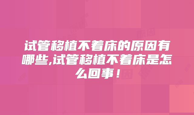 试管移植不着床的原因有哪些,试管移植不着床是怎么回事！