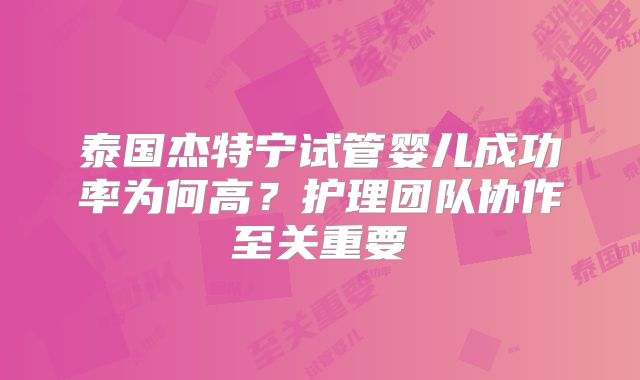 泰国杰特宁试管婴儿成功率为何高？护理团队协作至关重要