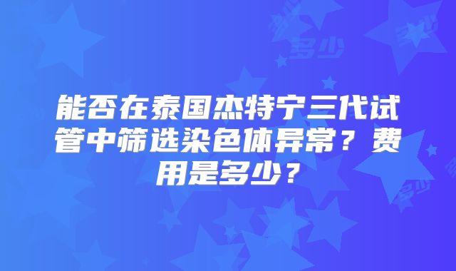 能否在泰国杰特宁三代试管中筛选染色体异常？费用是多少？