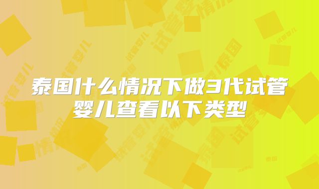 泰国什么情况下做3代试管婴儿查看以下类型